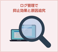 ログ管理で
抑止効果と原因追究